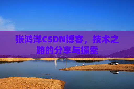 张鸿洋CSDN博客，技术之路的分享与探索