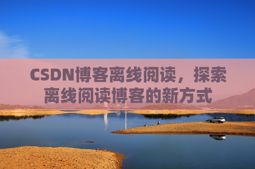 CSDN博客离线阅读，探索离线阅读博客的新方式